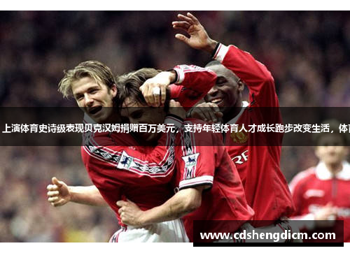 曼联三连胜无失球，上演体育史诗级表现贝克汉姆捐赠百万美元，支持年轻体育人才成长跑步改变生活，体育女神分享健身心得