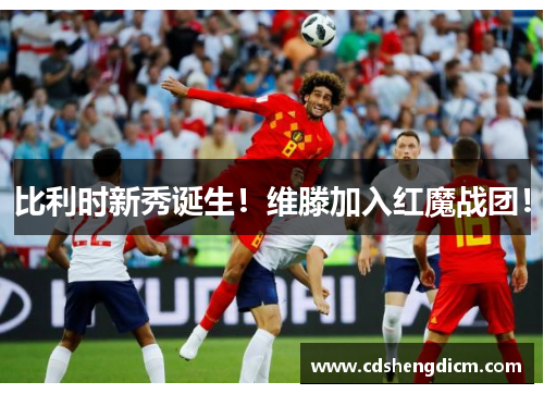 比利时新秀诞生！维滕加入红魔战团！